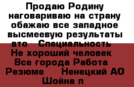 Продаю Родину.наговариваю на страну.обажаю все западное.высмеевую результаты вто › Специальность ­ Не хороший человек - Все города Работа » Резюме   . Ненецкий АО,Шойна п.